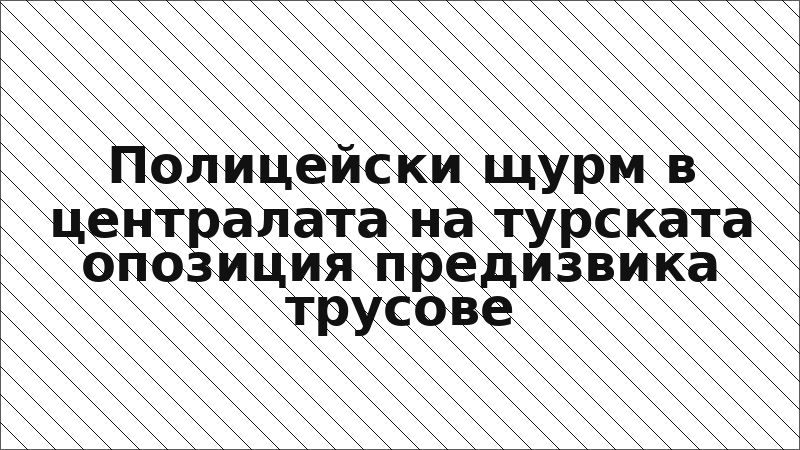 Полицейски щурм в централата на турската опозиция предизвика трусове