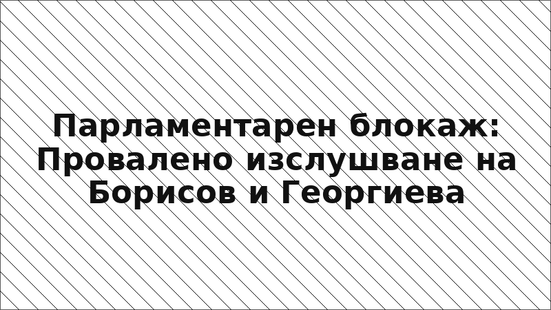 Парламентарен блокаж: Провалено изслушване на Борисов и Георгиева