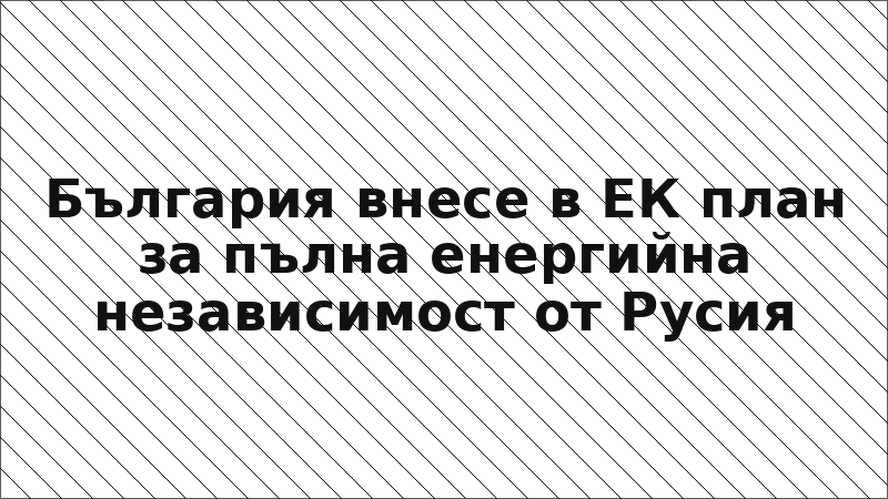 България внесе в ЕК план за пълна енергийна независимост от Русия