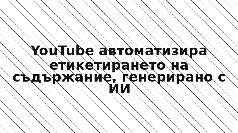 YouTube автоматизира етикетирането на съдържание, генерирано с ИИ