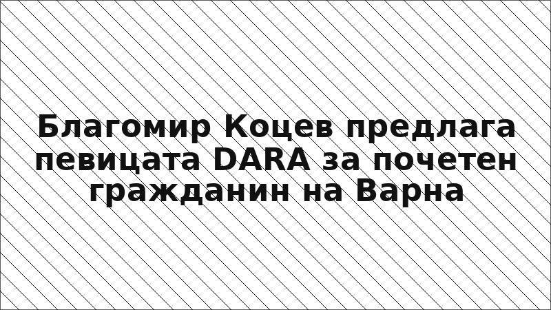 Благомир Коцев предлага певицата DARA за почетен гражданин на Варна