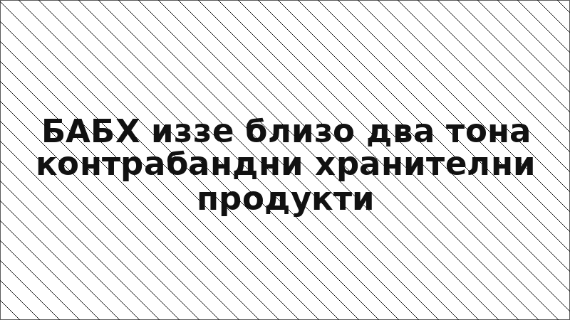БАБХ иззе близо два тона контрабандни хранителни продукти