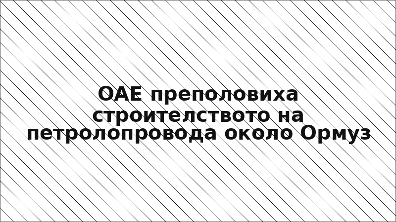 ОАЕ преполовиха строителството на петролопровода около Ормуз