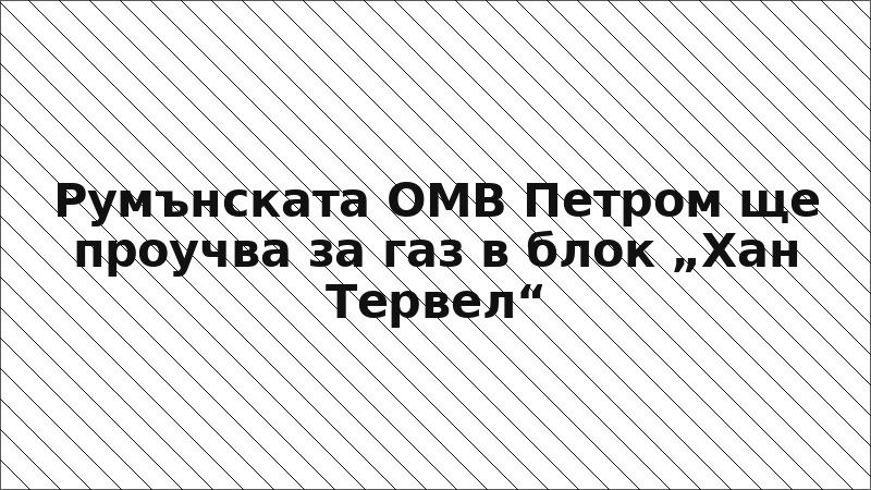 Румънската ОМВ Петром ще проучва за газ в блок „Хан Тервел“