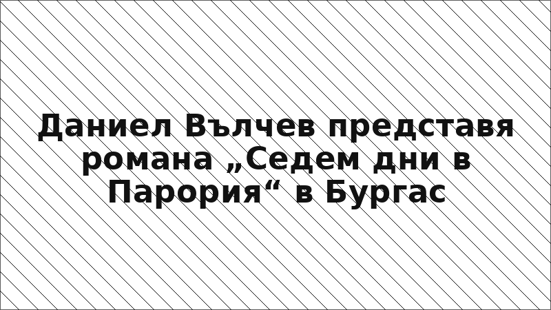 Даниел Вълчев представя романа „Седем дни в Парория“ в Бургас