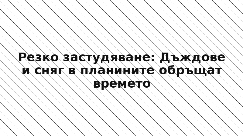 Резко застудяване: Дъждове и сняг в планините обръщат времето