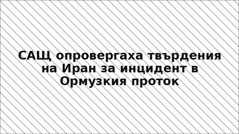 САЩ опровергаха твърдения на Иран за инцидент в Ормузкия проток