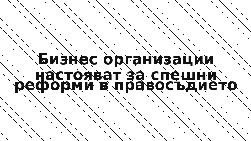 Бизнес организации настояват за спешни реформи в правосъдието