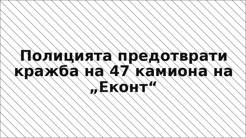 Полицията предотврати кражба на 47 камиона на „Еконт“