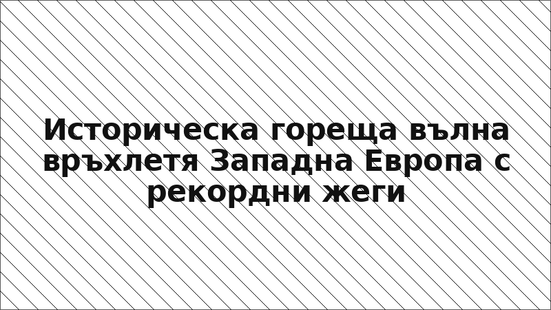 Историческа гореща вълна връхлетя Западна Европа с рекордни жеги
