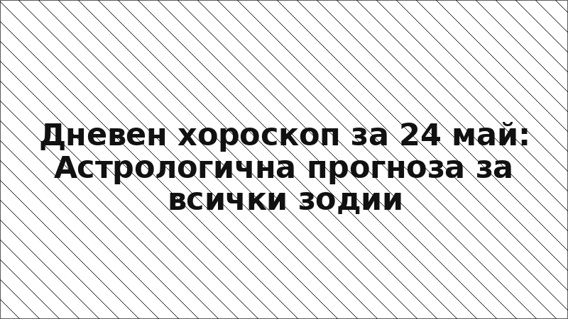 Дневен хороскоп за 24 май: Астрологична прогноза за всички зодии