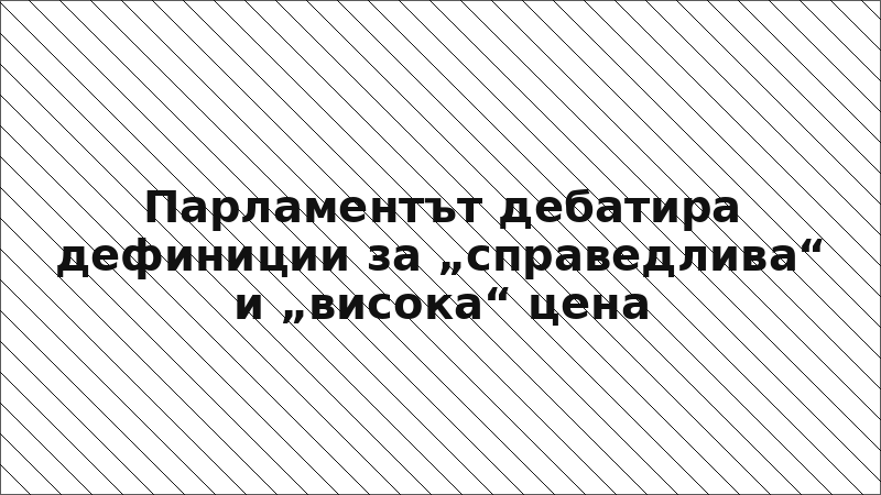 Парламентът дебатира дефиниции за „справедлива“ и „висока“ цена
