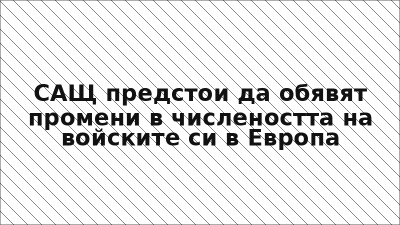 САЩ предстои да обявят промени в числеността на войските си в Европа