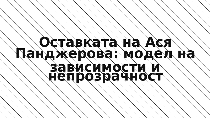 Оставката на Ася Панджерова: модел на зависимости и непрозрачност
