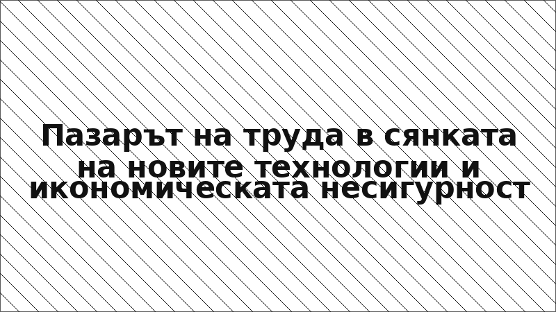 Пазарът на труда в сянката на новите технологии и икономическата несигурност