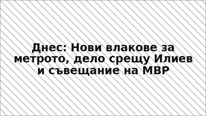 Днес: Нови влакове за метрото, дело срещу Илиев и съвещание на МВР