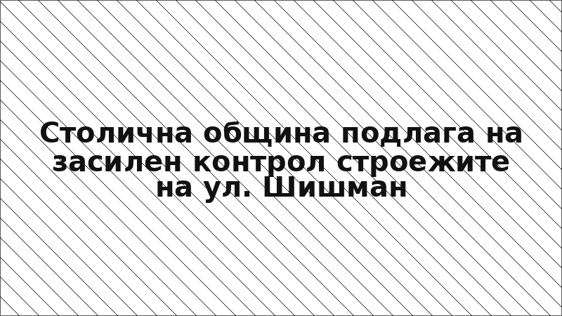 Столична община подлага на засилен контрол строежите на ул. Шишман