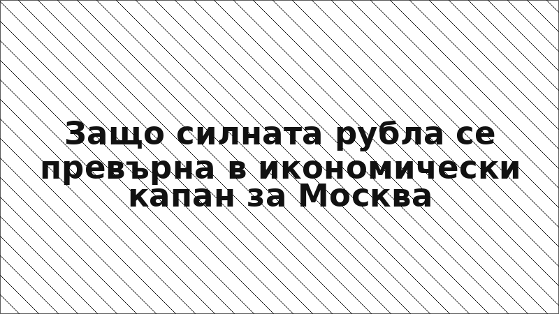 Защо силната рубла се превърна в икономически капан за Москва
