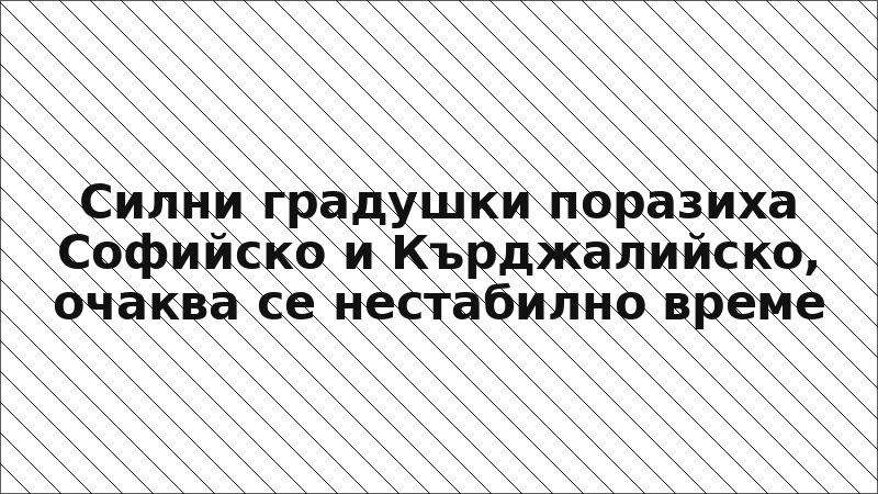 Силни градушки поразиха Софийско и Кърджалийско, очаква се нестабилно време