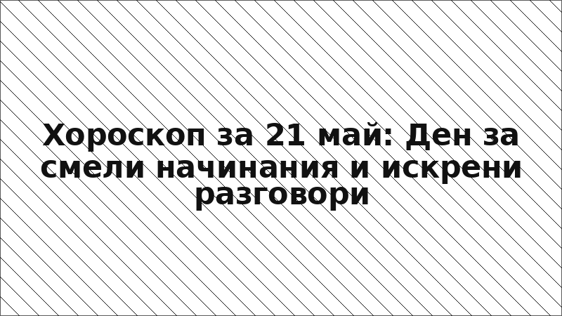 Хороскоп за 21 май: Ден за смели начинания и искрени разговори