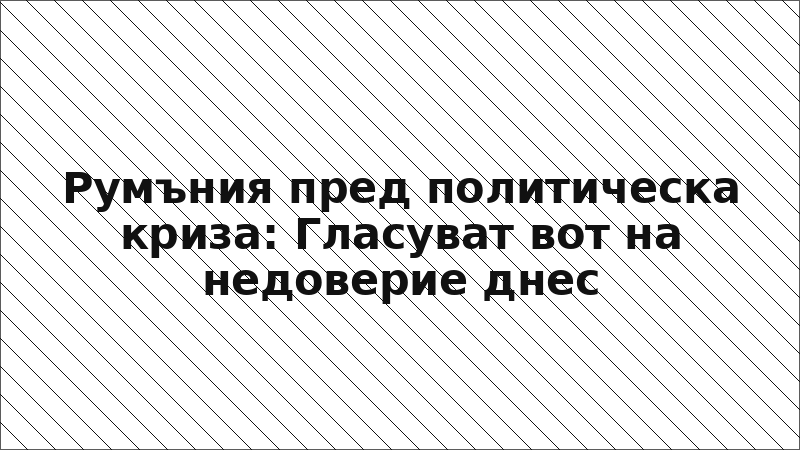 Румъния пред политическа криза: Гласуват вот на недоверие днес