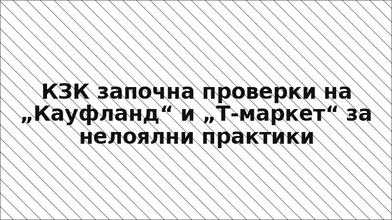 КЗК започна проверки на „Кауфланд“ и „Т-маркет“ за нелоялни практики
