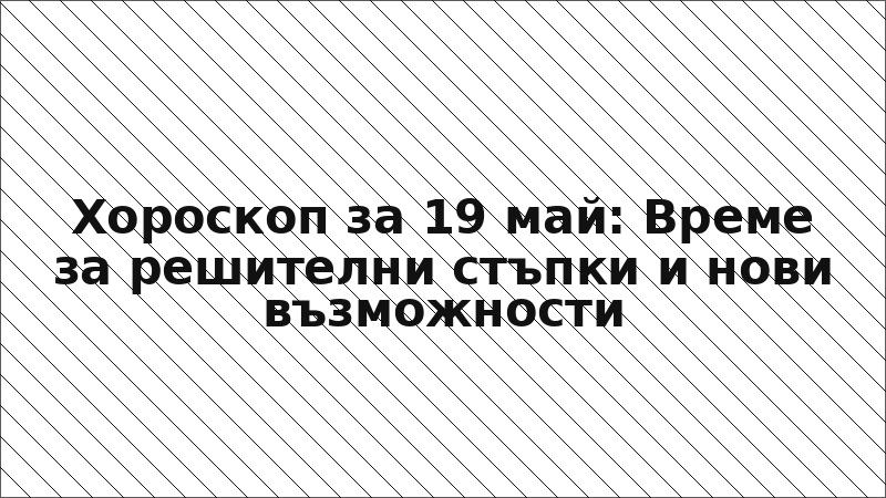 Хороскоп за 19 май: Време за решителни стъпки и нови възможности