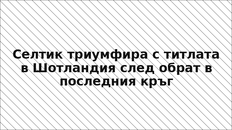 Селтик триумфира с титлата в Шотландия след обрат в последния кръг