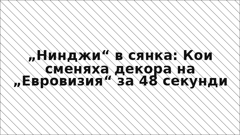 „Нинджи“ в сянка: Кои сменяха декора на „Евровизия“ за 48 секунди
