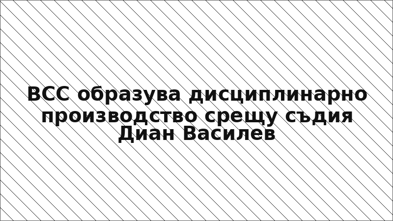 ВСС образува дисциплинарно производство срещу съдия Диан Василев