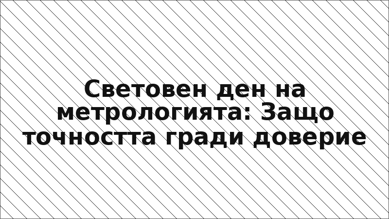 Световен ден на метрологията: Защо точността гради доверие