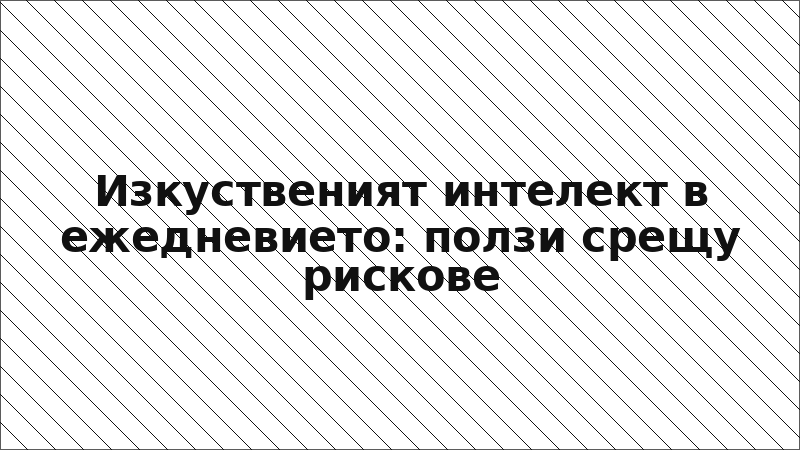 Изкуственият интелект в ежедневието: ползи срещу рискове