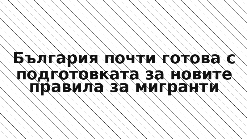 България почти готова с подготовката за новите правила за мигранти