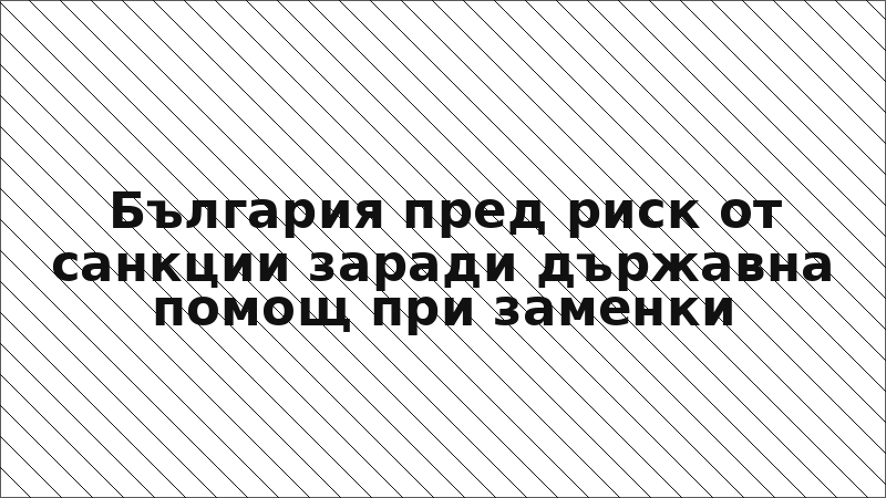 България пред риск от санкции заради държавна помощ при заменки