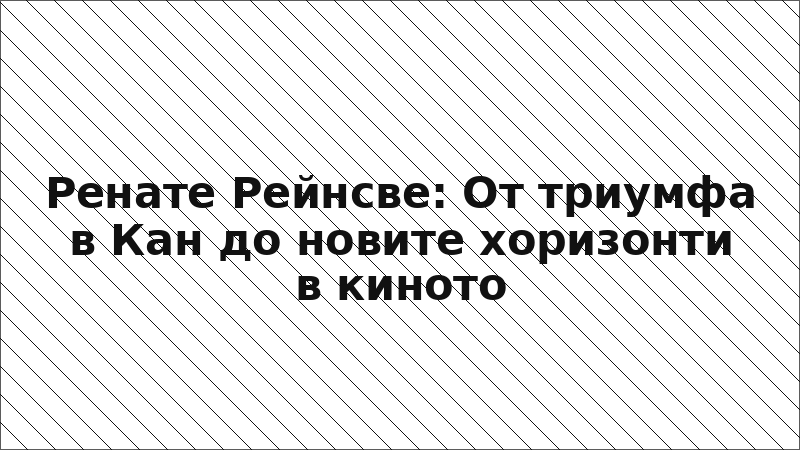Ренате Рейнсве: От триумфа в Кан до новите хоризонти в киното