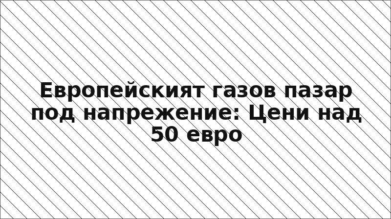 Европейският газов пазар под напрежение: Цени над 50 евро