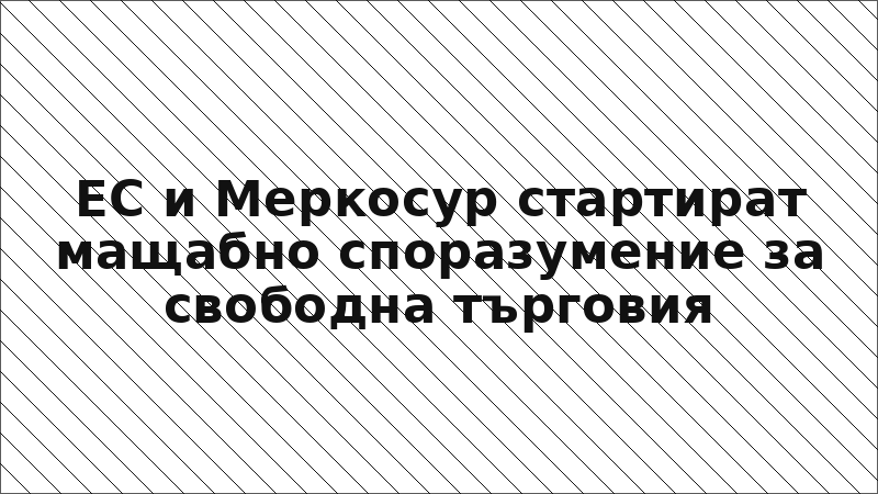 ЕС и Меркосур стартират мащабно споразумение за свободна търговия