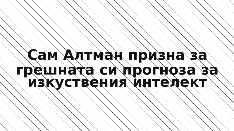 Сам Алтман призна за грешната си прогноза за изкуствения интелект