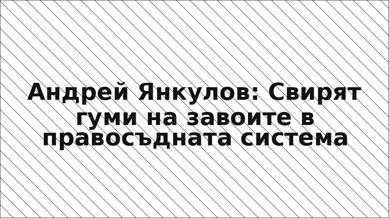Андрей Янкулов: Свирят гуми на завоите в правосъдната система