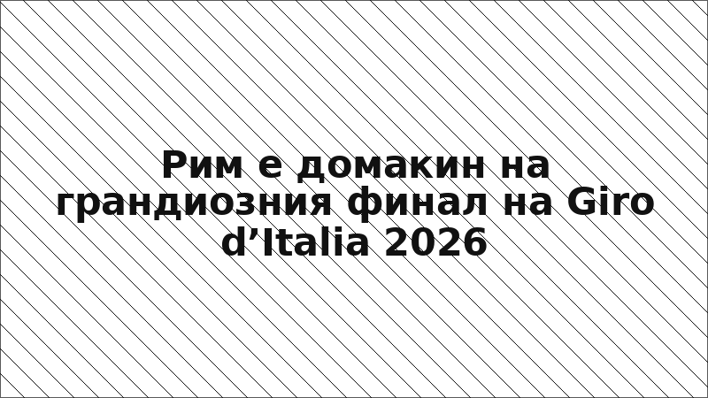 Рим е домакин на грандиозния финал на Giro d’Italia 2026
