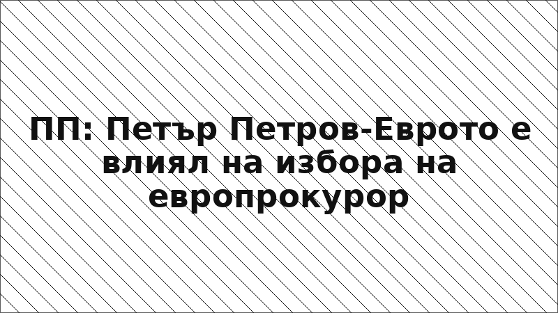 ПП: Петър Петров-Еврото е влиял на избора на европрокурор