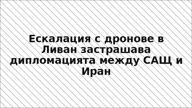 Ескалация с дронове в Ливан застрашава дипломацията между САЩ и Иран