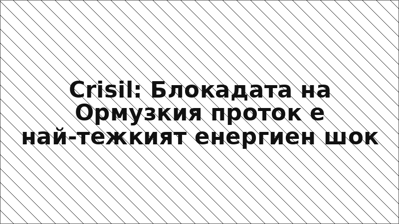 Crisil: Блокадата на Ормузкия проток е най-тежкият енергиен шок