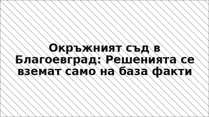 Окръжният съд в Благоевград: Решенията се вземат само на база факти