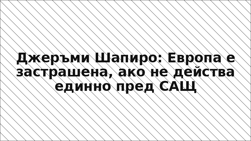 Джеръми Шапиро: Европа е застрашена, ако не действа единно пред САЩ