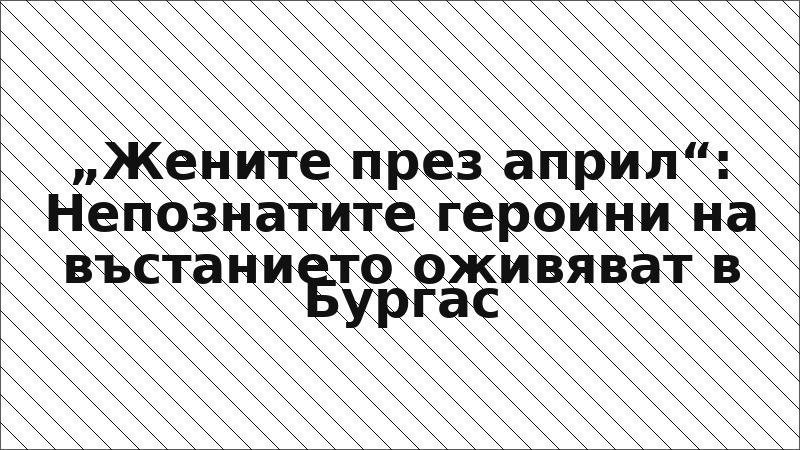 „Жените през април“: Непознатите героини на въстанието оживяват в Бургас