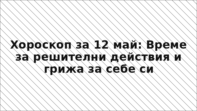 Хороскоп за 12 май: Време за решителни действия и грижа за себе си