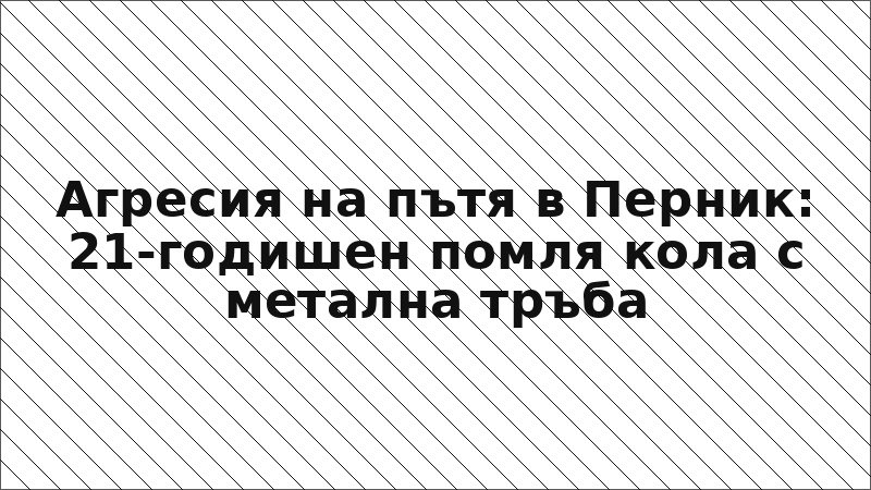 Агресия на пътя в Перник: 21-годишен помля кола с метална тръба