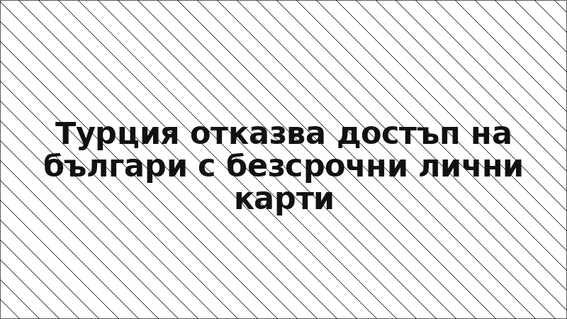 Турция отказва достъп на българи с безсрочни лични карти