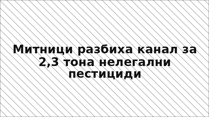 Митници разбиха канал за 2,3 тона нелегални пестициди